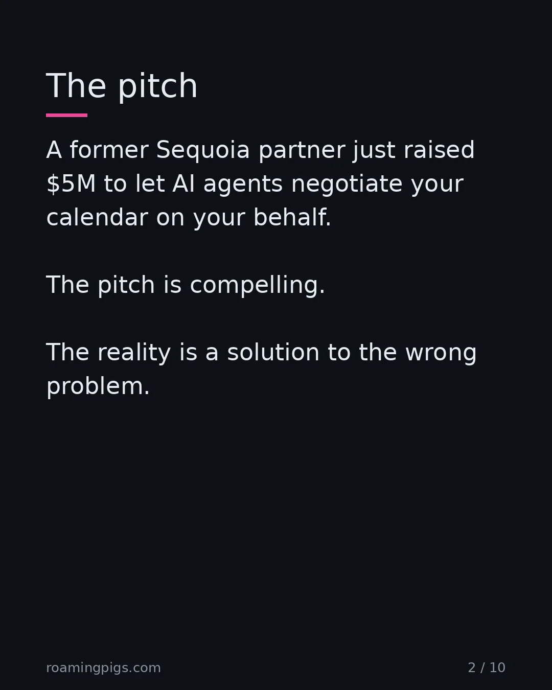 Slide 2 of 10: The pitch. A former Sequoia partner just raised $5M to let AI agents negotiate your calendar on your behalf. The pitch is compelling. The…