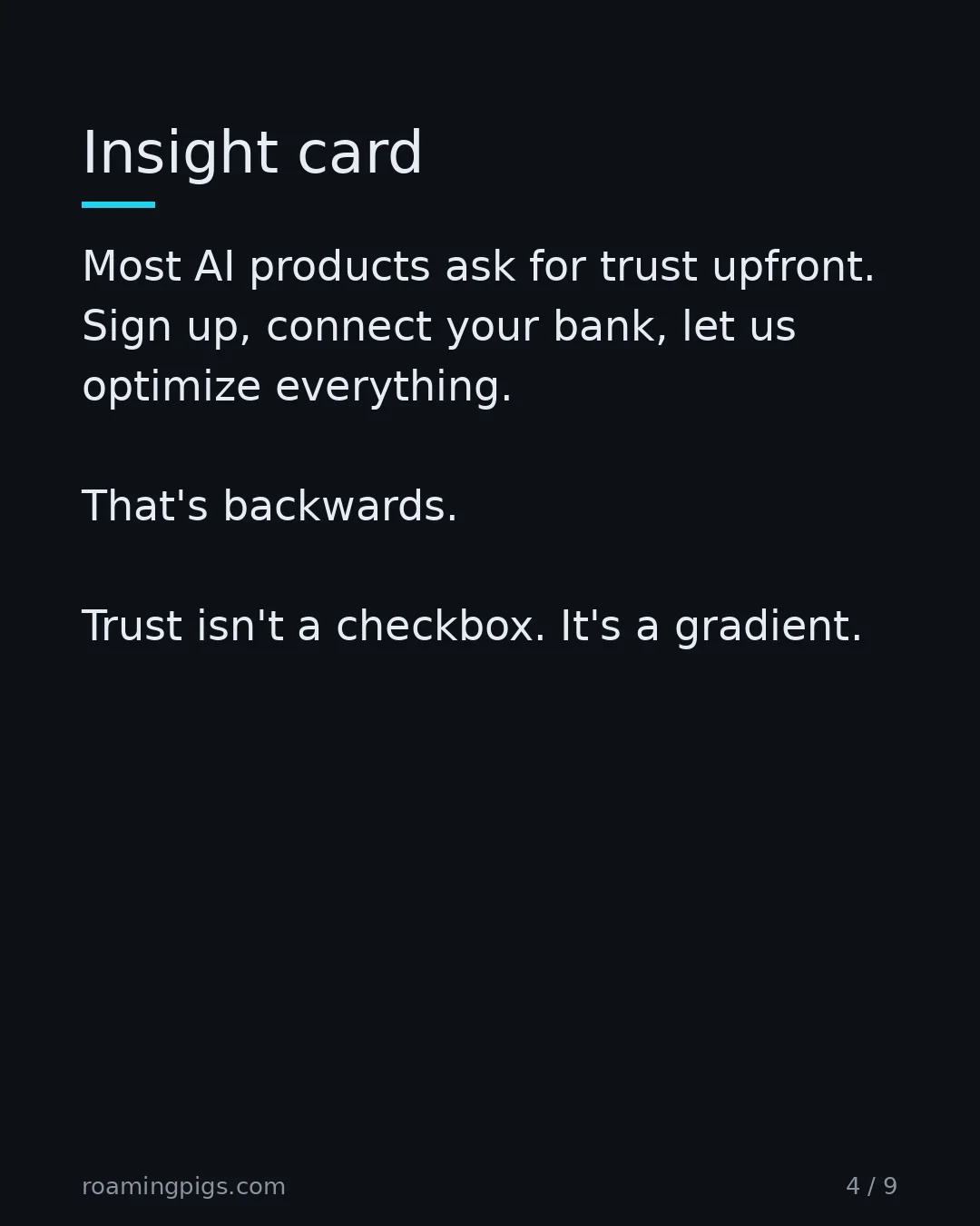 Slide 4 of 9: Insight card. Most AI products ask for trust upfront. Sign up, connect your bank, let us optimize everything. That's backwards. Trust isn't…