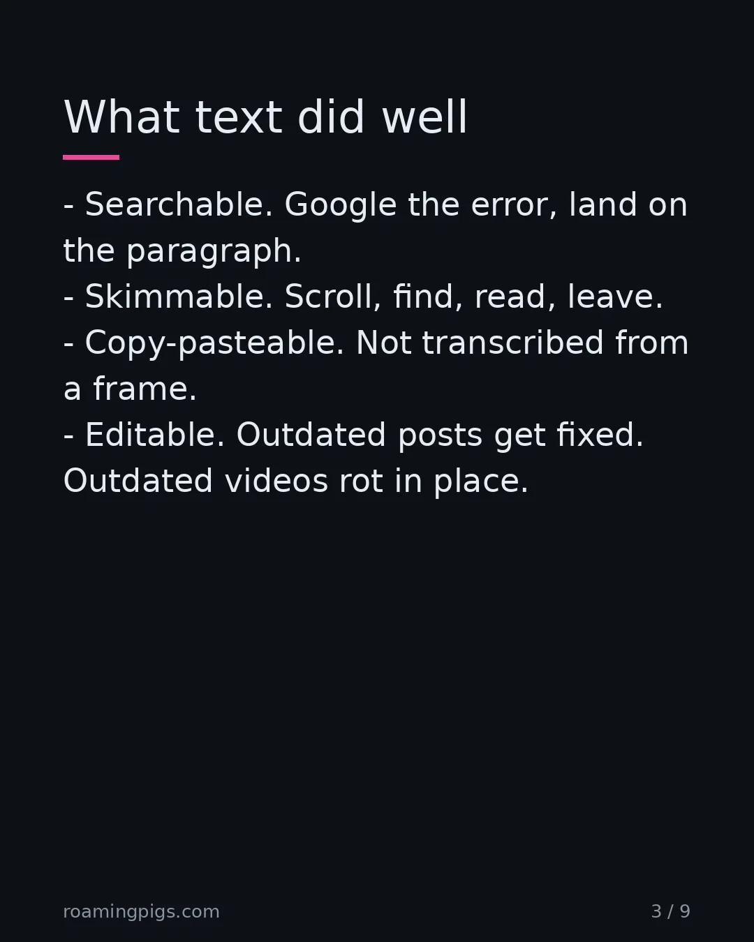 Slide 3 of 9: Four properties video can't replicate. Searchable. Google the error, land on the paragraph. Skimmable. Scroll, find, read, leave.…
