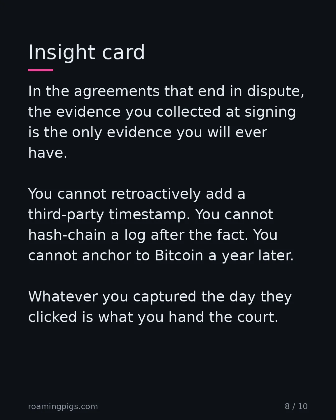 Slide 8 of 10: The signing moment is a one-way door. In the agreements that end in dispute, the evidence you collected at signing is the only evidence you…
