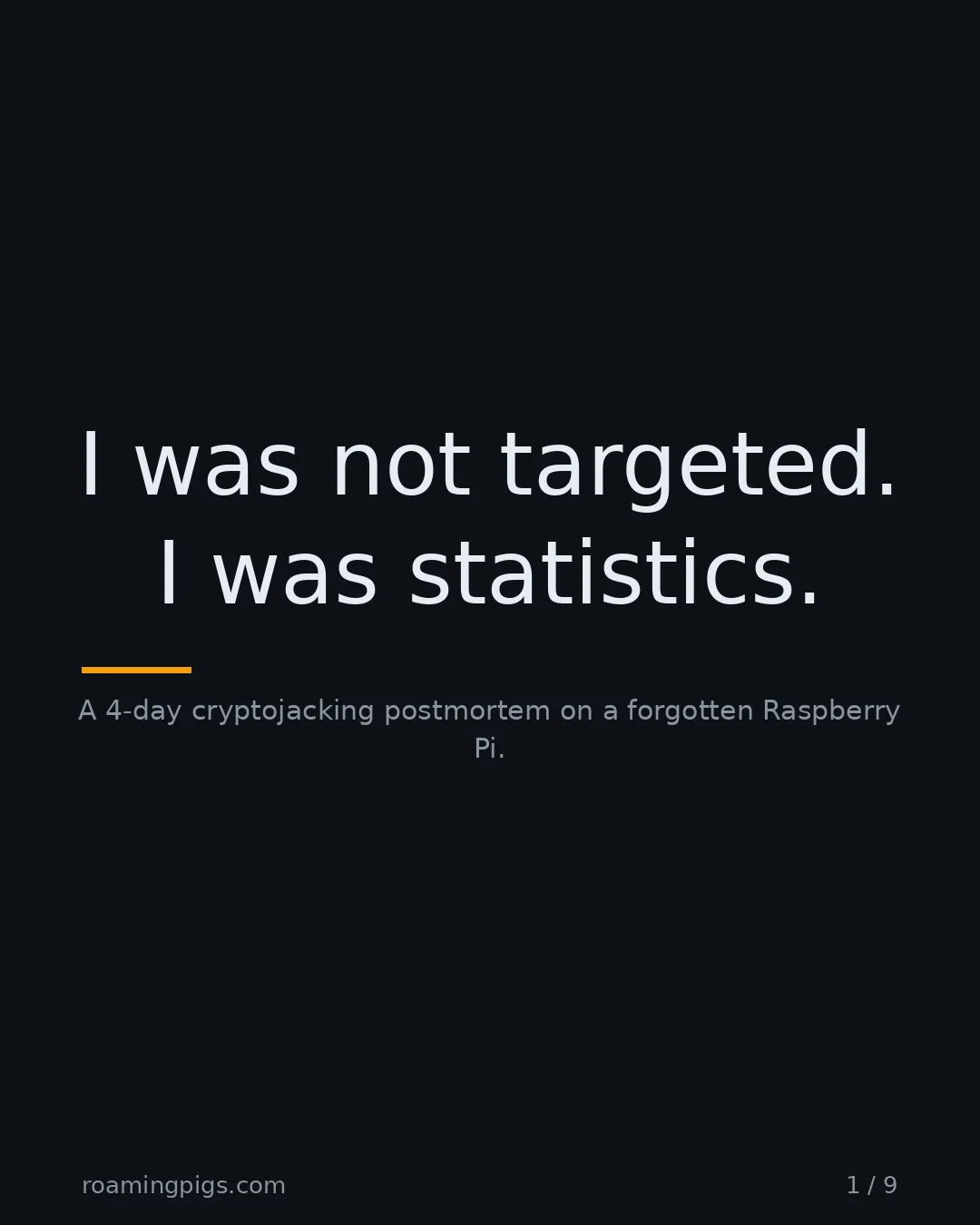 Slide 1 of 9: I was not targeted. I was statistics.. A 4-day cryptojacking postmortem on a forgotten Raspberry Pi