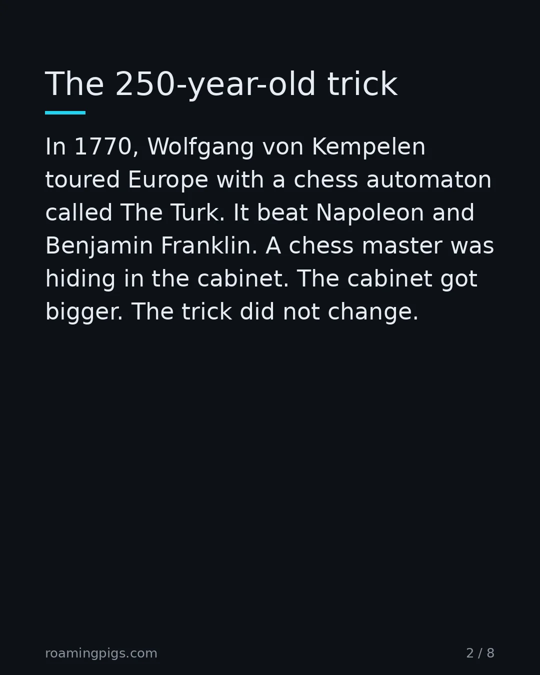 Slide 2 of 8: The 250-year-old trick. In 1770, Wolfgang von Kempelen toured Europe with a chess automaton called The Turk. It beat Napoleon and Benjamin…