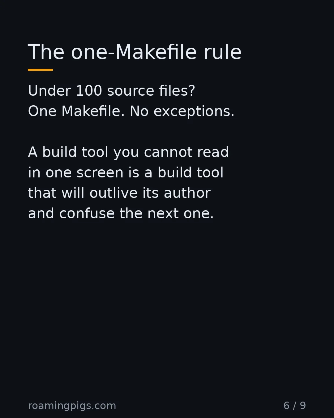 Slide 6 of 9: The one-Makefile rule. Under 100 source files? One Makefile. No exceptions. A build tool you cannot read in one screen is a build tool that…