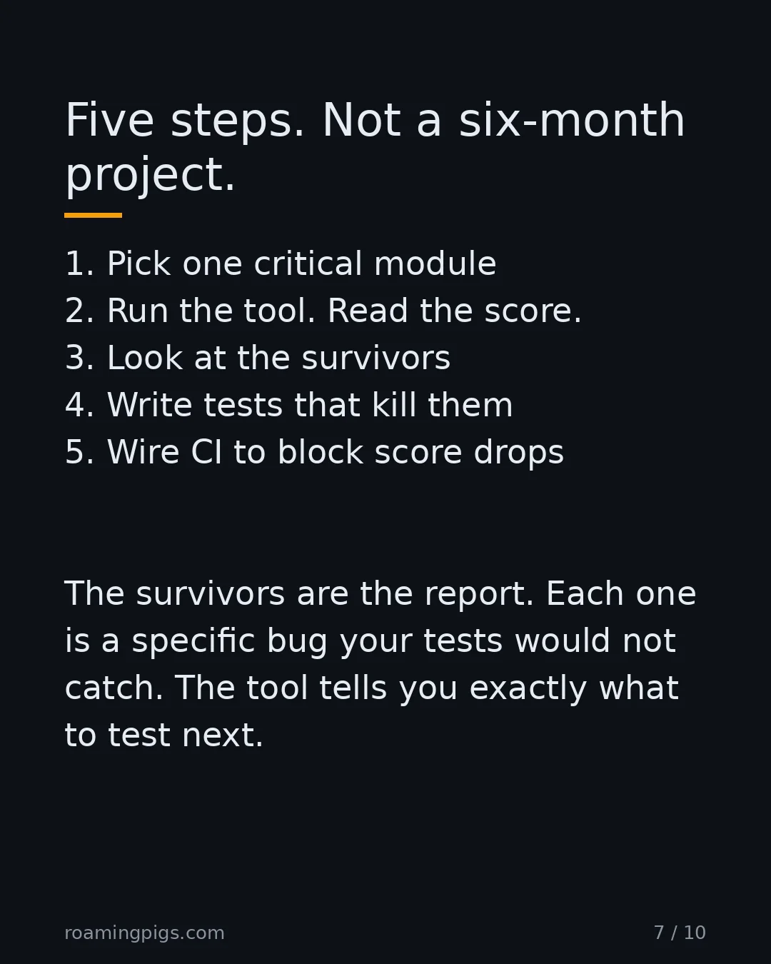 Slide 7 of 10: Five steps. Not a six-month project.. 1. Pick one critical module 2. Run the tool. Read the score. 3. Look at the survivors 4. Write tests…