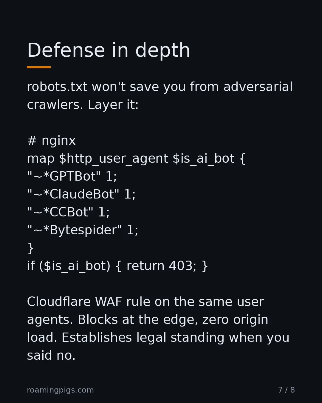 Slide 7 of 8: Defense in depth. robots.txt won't save you from adversarial crawlers. Layer it: # nginx map $http_user_agent $is_ai_bot { "~*GPTBot" 1;…