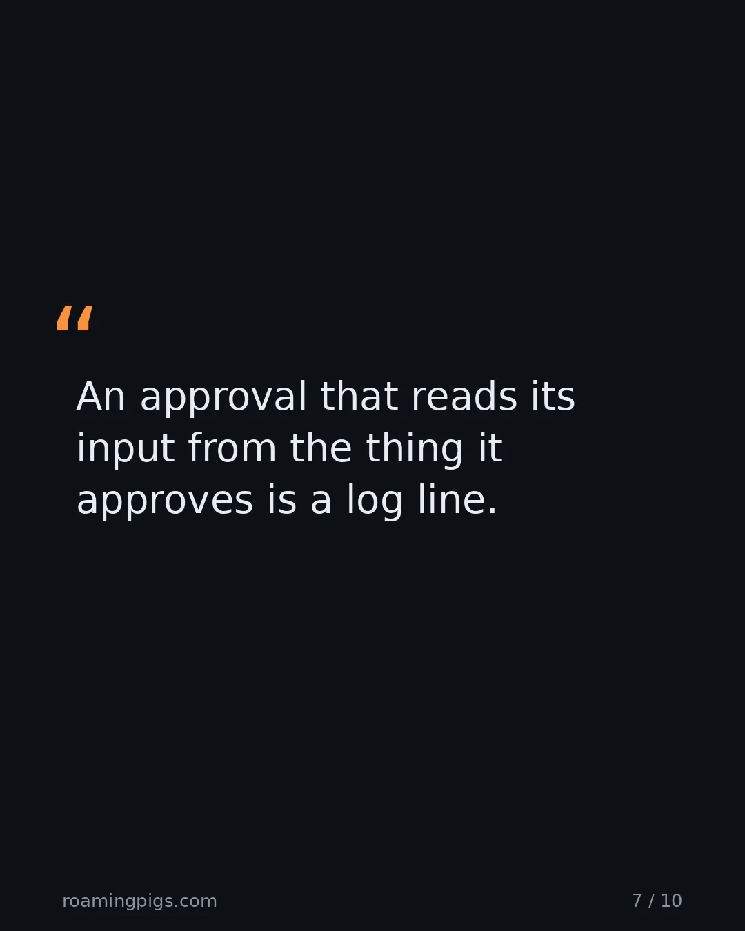 Slide 7 of 10: Quote: An approval that reads its input from the thing it approves is a log line.