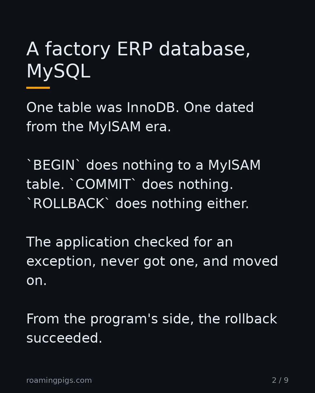 Slide 2 of 9: A factory ERP database, MySQL. One table was InnoDB. One dated from the MyISAM era. BEGIN does nothing to a MyISAM table. COMMIT does…