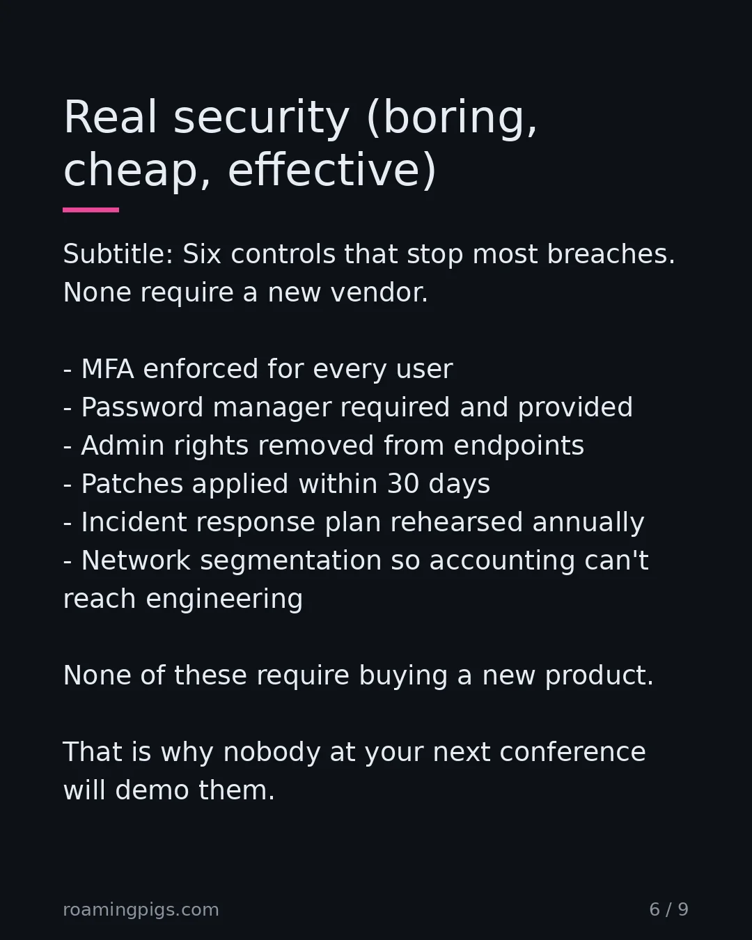Slide 6 of 9: Real security (boring, cheap, effective). Subtitle: Six controls that stop most breaches. None require a new vendor. MFA enforced for every…