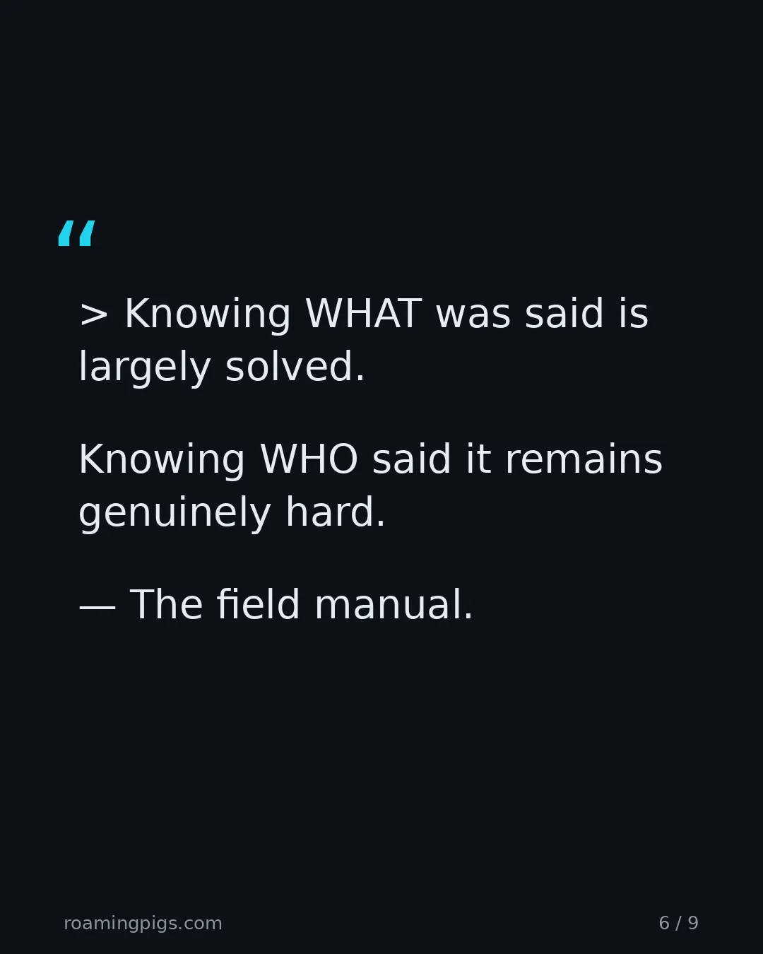Slide 6 of 9: Quote: > Knowing WHAT was said is largely solved. Knowing WHO said it remains genuinely hard. — The field manual