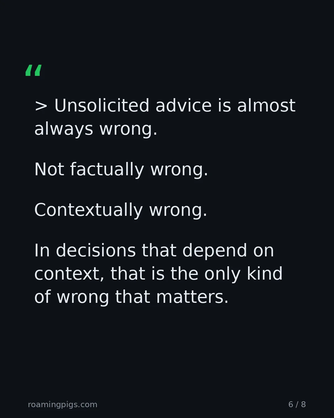 Slide 6 of 8: Quote: > Unsolicited advice is almost always wrong. Not factually wrong. Contextually wrong. In decisions that depend on context, that is…