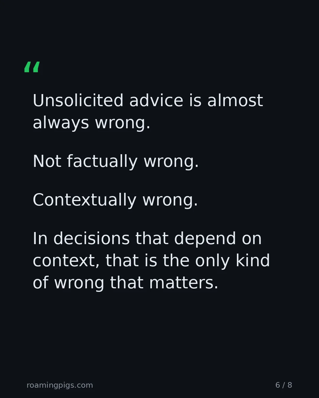 Slide 6 of 8: Quote: Unsolicited advice is almost always wrong. Not factually wrong. Contextually wrong. In decisions that depend on context, that is the…