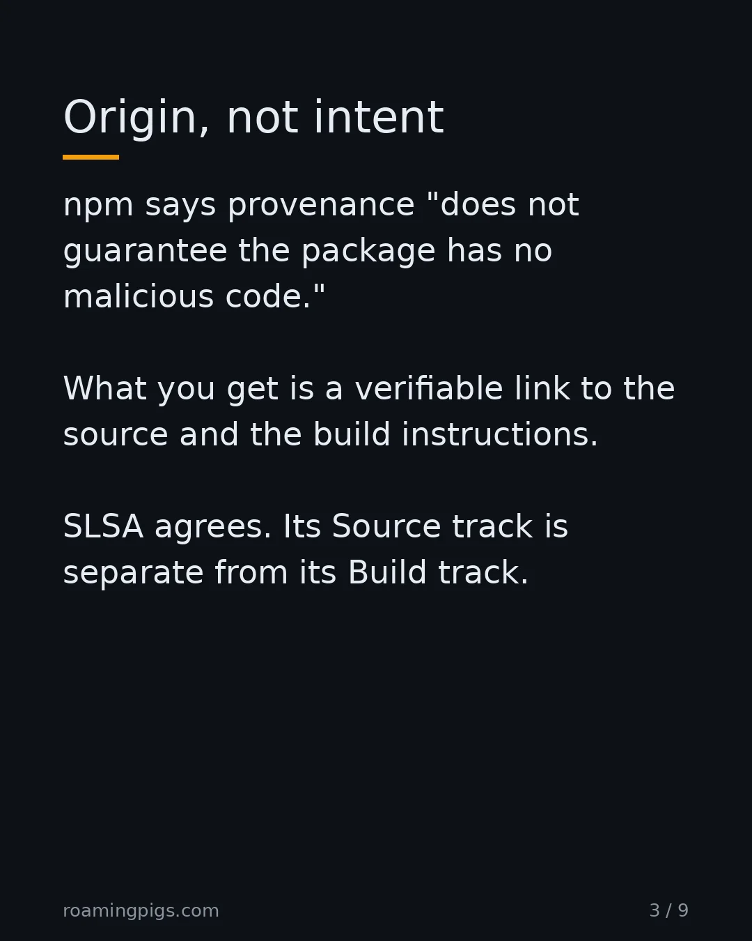 Slide 3 of 9: Origin, not intent. npm says provenance "does not guarantee the package has no malicious code." What you get is a verifiable link to the…