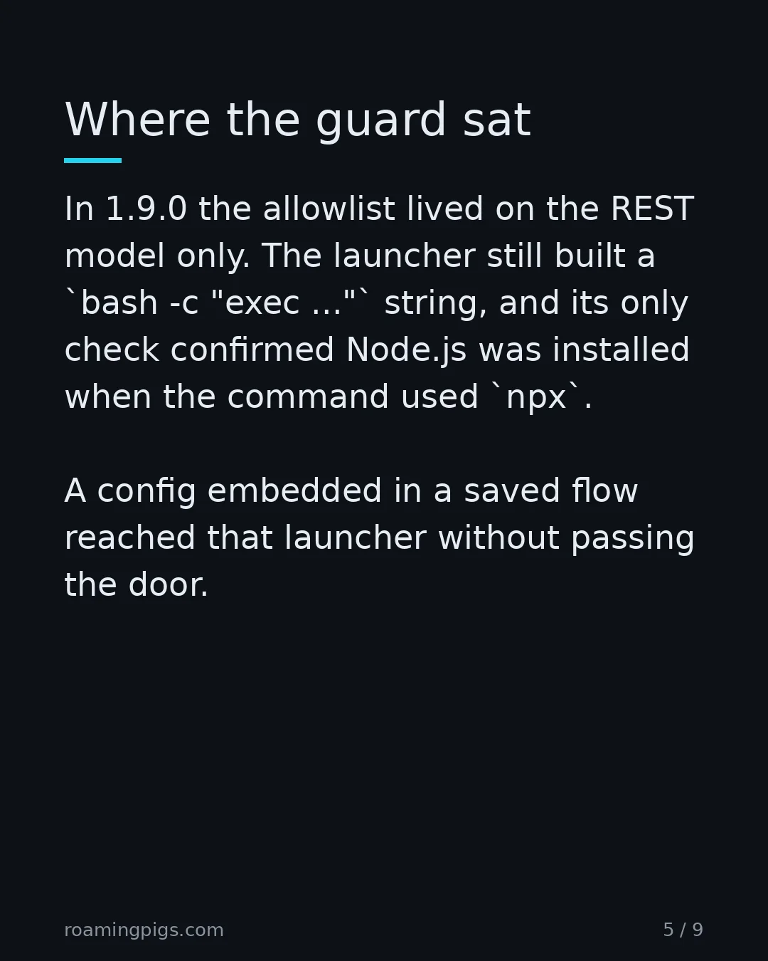 Slide 5 of 9: Where the guard sat. In 1.9.0 the allowlist lived on the REST model only. The launcher still built a bash -c "exec ..." string, and its…