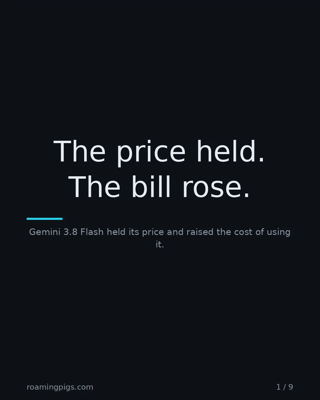 Slide 1 of 9: The price held. The bill rose.. Gemini 3.8 Flash held its price and raised the cost of using it