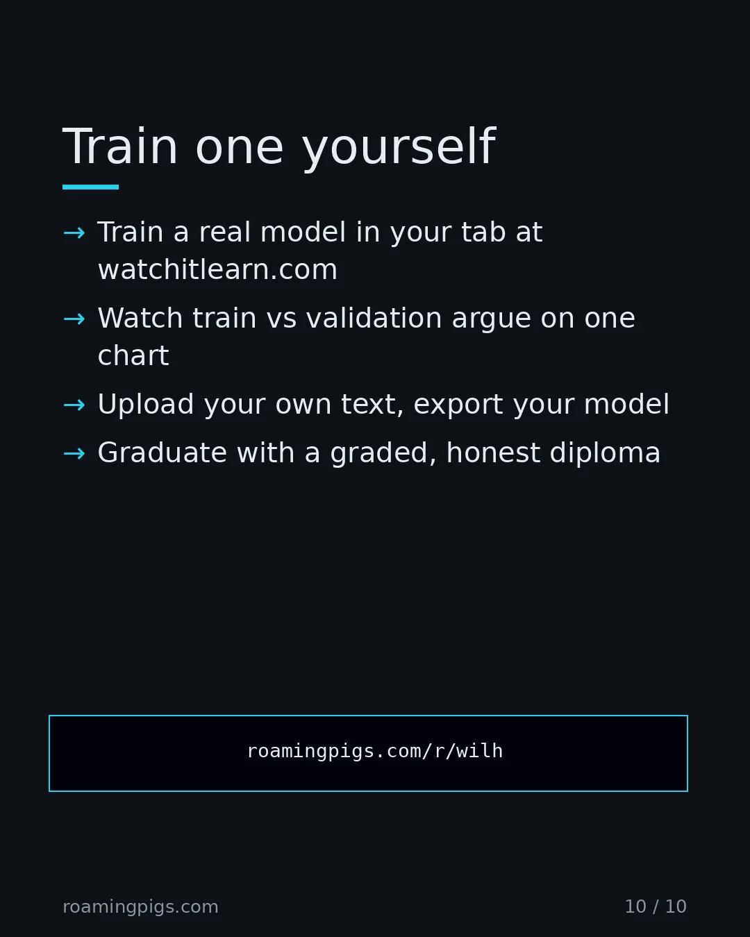 Slide 10 of 10: Call to action: Train a real model in your tab at watchitlearn.com Watch train vs validation argue on one chart Upload your own text,…
