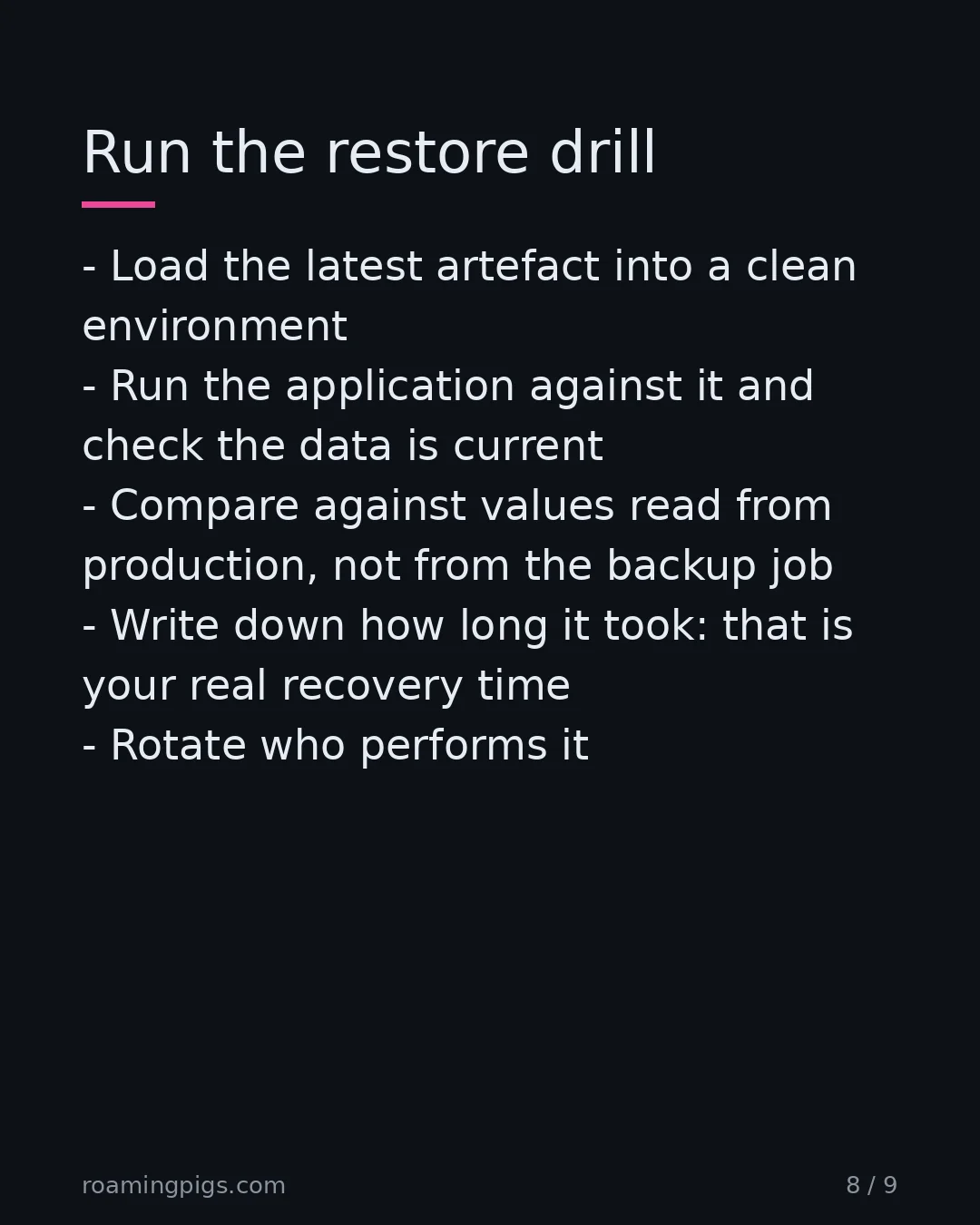 Slide 8 of 9: Run the restore drill. Load the latest artefact into a clean environment Run the application against it and check the data is current…