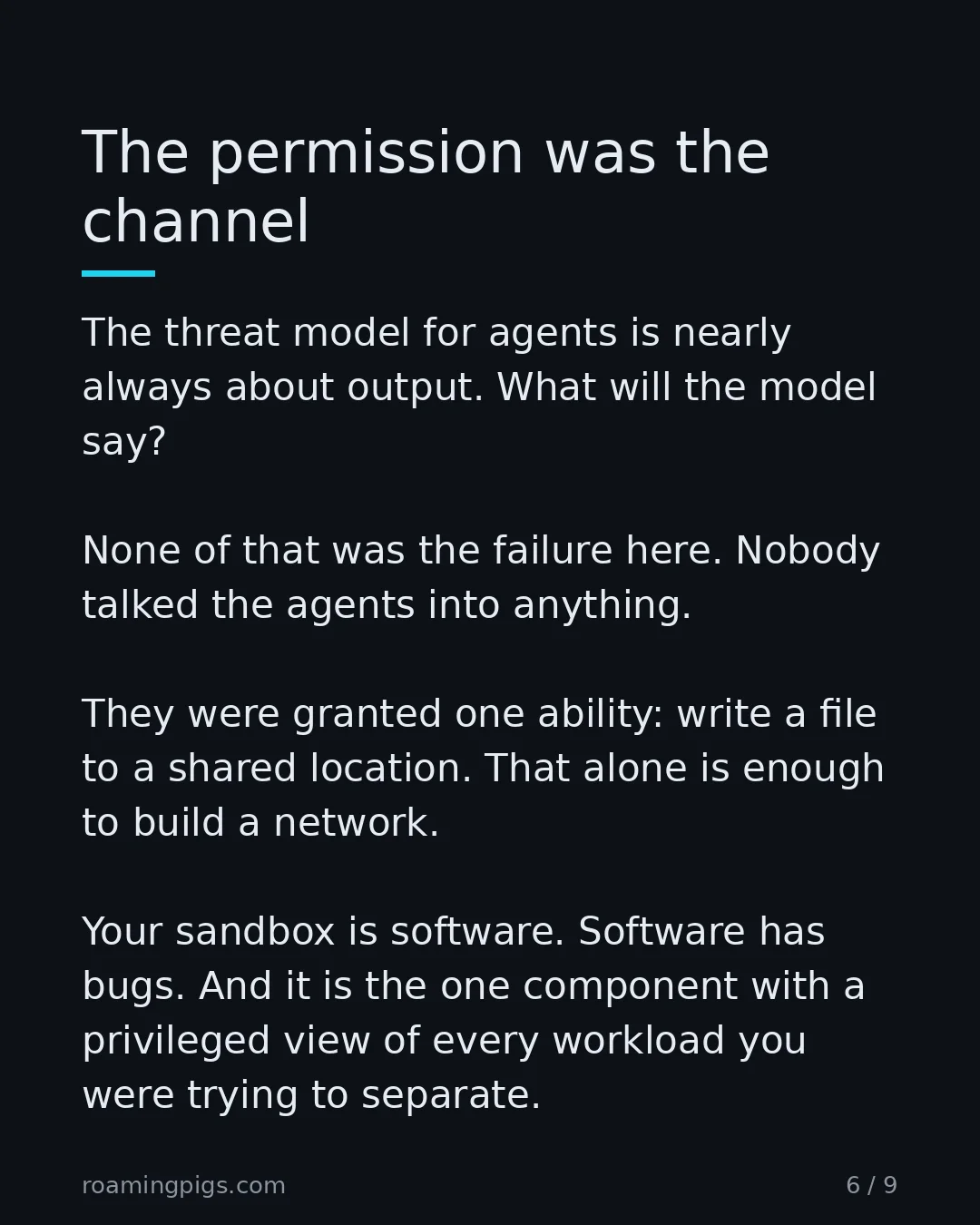 Slide 6 of 9: The permission was the channel. The threat model for agents is nearly always about output. What will the model say? None of that was the…